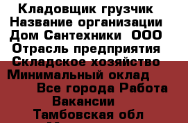 Кладовщик-грузчик › Название организации ­ Дом Сантехники, ООО › Отрасль предприятия ­ Складское хозяйство › Минимальный оклад ­ 14 000 - Все города Работа » Вакансии   . Тамбовская обл.,Моршанск г.